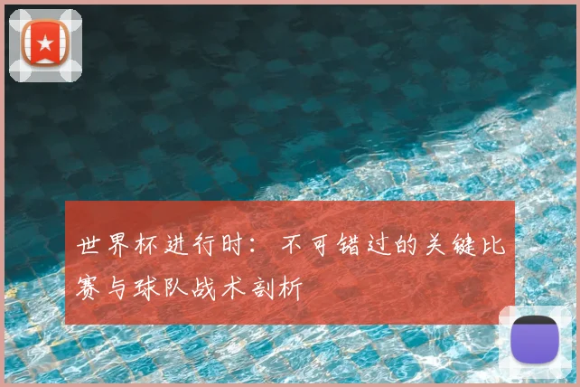 世界杯进行时：不可错过的关键比赛与球队战术剖析