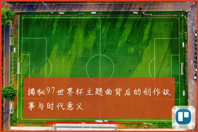 揭秘97世界杯主题曲背后的创作故事与时代意义