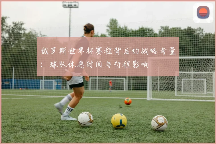 俄罗斯世界杯赛程背后的战略考量：球队休息时间与行程影响