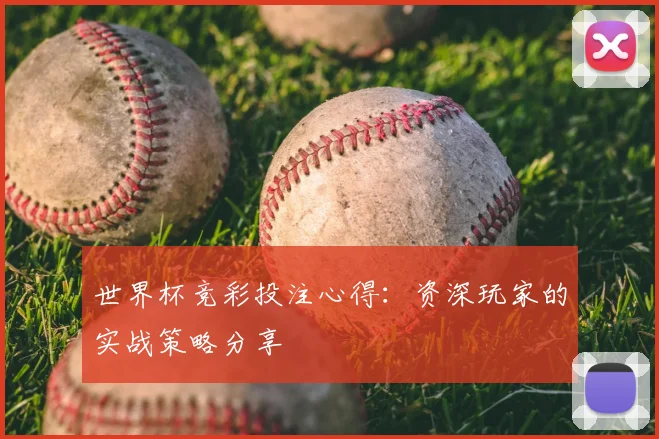 世界杯竞彩投注心得：资深玩家的实战策略分享