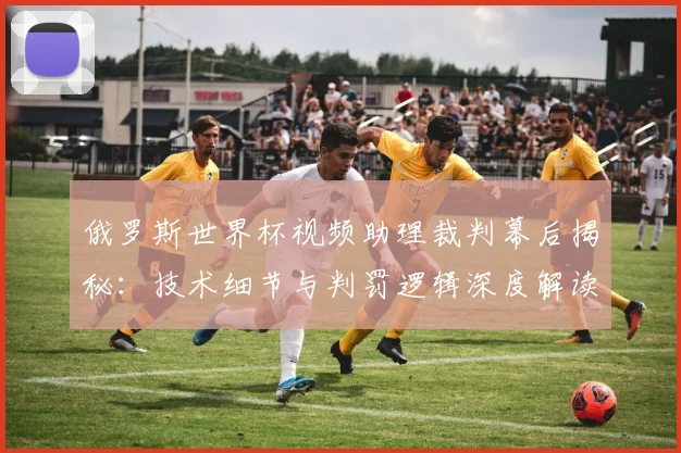 俄罗斯世界杯视频助理裁判幕后揭秘：技术细节与判罚逻辑深度解读
