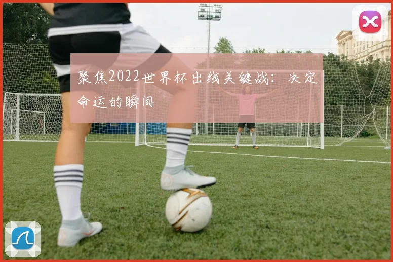 聚焦2022世界杯出线关键战：决定命运的瞬间