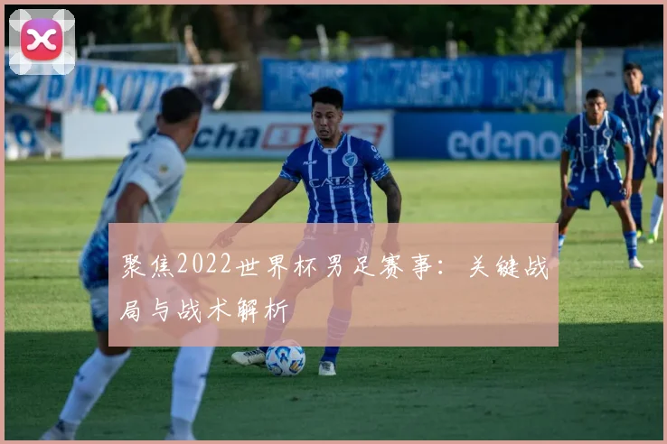 聚焦2022世界杯男足赛事：关键战局与战术解析