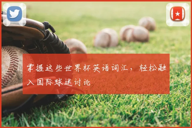 掌握这些世界杯英语词汇，轻松融入国际球迷讨论