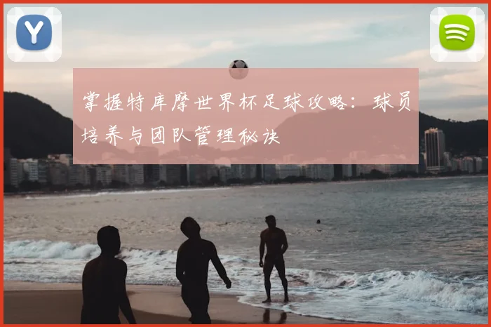 掌握特库摩世界杯足球攻略：球员培养与团队管理秘诀