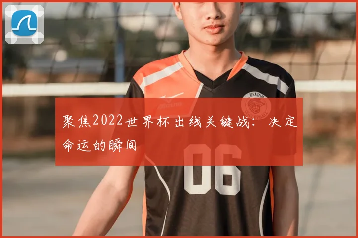 聚焦2022世界杯出线关键战：决定命运的瞬间