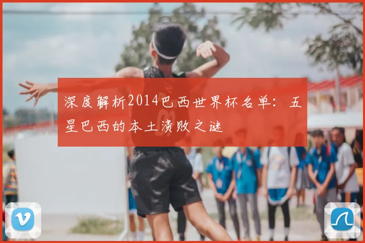 深度解析2014巴西世界杯名单:五星巴西的本土溃败之谜
