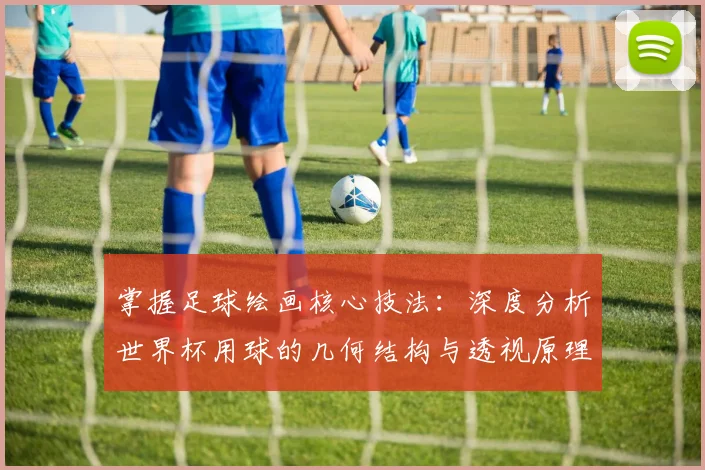 掌握足球绘画核心技法：深度分析世界杯用球的几何结构与透视原理