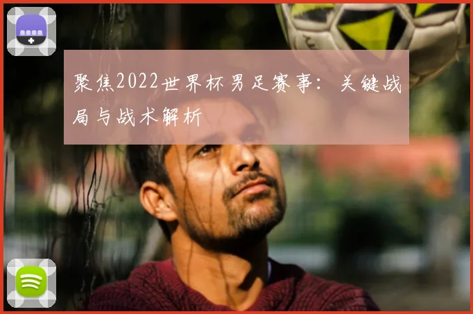 聚焦2022世界杯男足赛事：关键战局与战术解析
