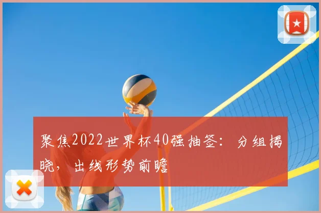 聚焦2022世界杯40强抽签：分组揭晓，出线形势前瞻