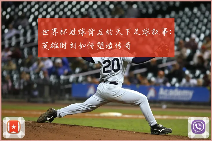 世界杯进球背后的天下足球叙事:英雄时刻如何塑造传奇