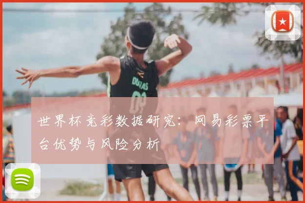 世界杯竞彩数据研究：网易彩票平台优势与风险分析