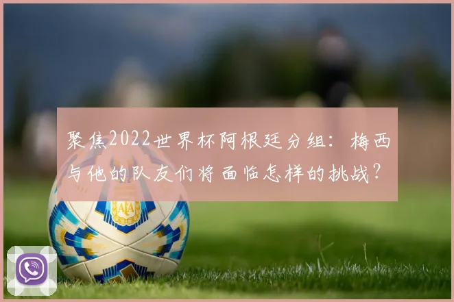 聚焦2022世界杯阿根廷分组：梅西与他的队友们将面临怎样的挑战？