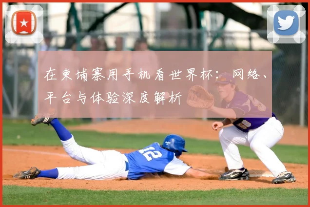 在柬埔寨用手机看世界杯：网络、平台与体验深度解析