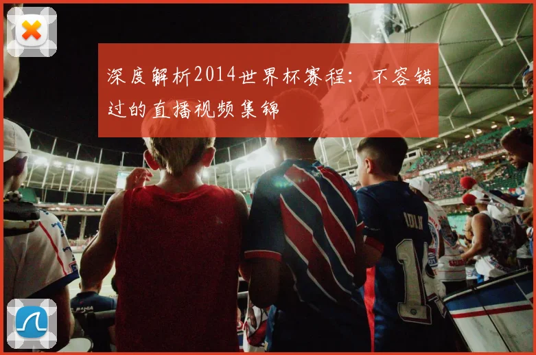 深度解析2014世界杯赛程:不容错过的直播视频集锦