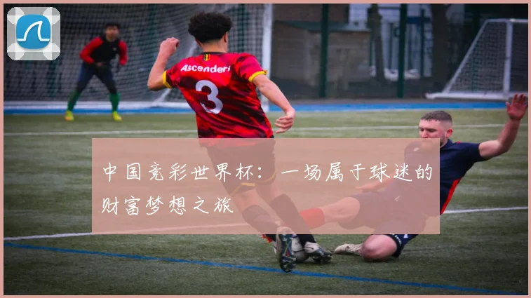 中国竞彩世界杯：一场属于球迷的财富梦想之旅