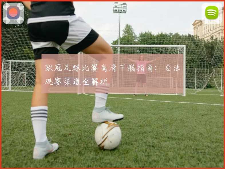 欧冠足球比赛高清下载指南：合法观赛渠道全解析