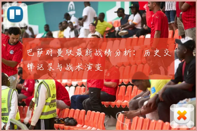 巴萨对曼联最新战绩分析：历史交锋记录与战术演变