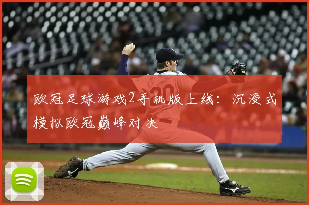 欧冠足球游戏2手机版上线：沉浸式模拟欧冠巅峰对决