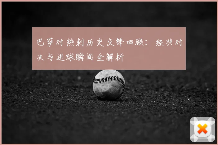 巴萨对热刺历史交锋回顾：经典对决与进球瞬间全解析