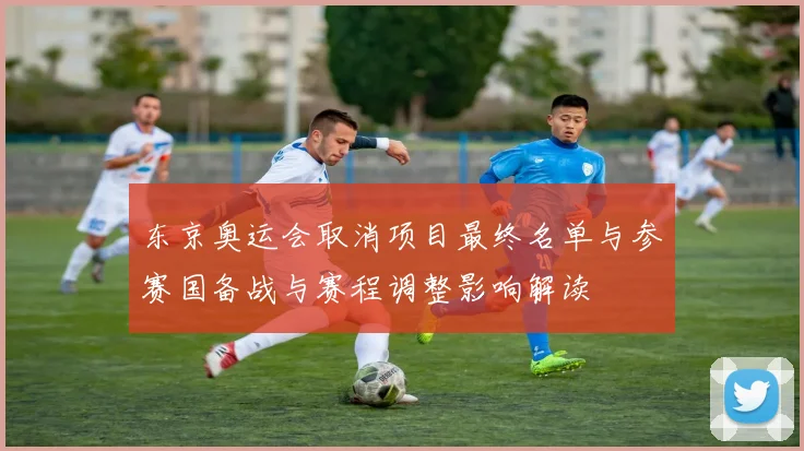 东京奥运会取消项目最终名单与参赛国备战与赛程调整影响解读