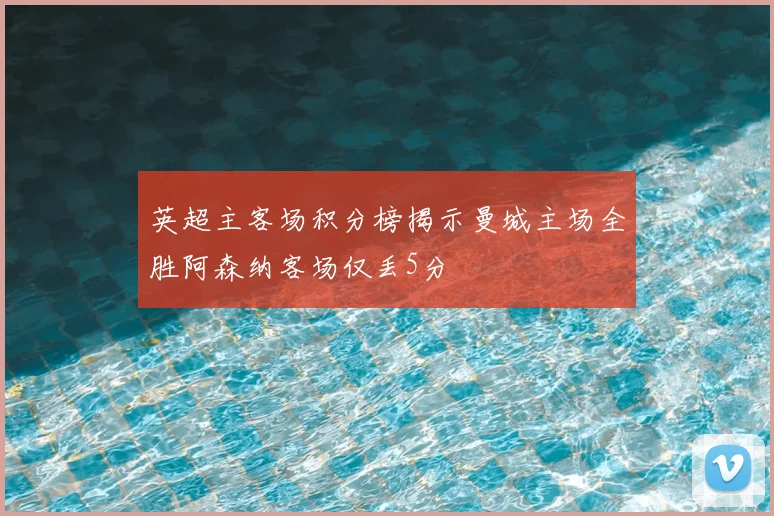 英超主客场积分榜揭示曼城主场全胜阿森纳客场仅丢5分