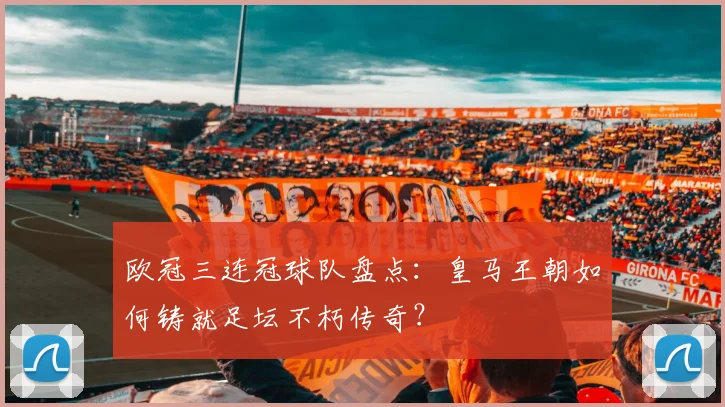 欧冠三连冠球队盘点：皇马王朝如何铸就足坛不朽传奇？