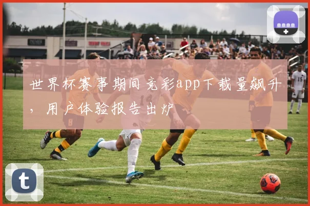 世界杯赛事期间竞彩app下载量飙升，用户体验报告出炉