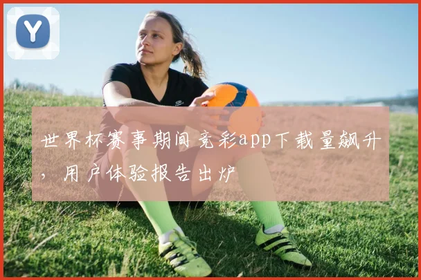 世界杯赛事期间竞彩app下载量飙升，用户体验报告出炉