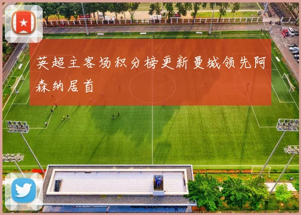 英超主客场积分榜更新曼城领先阿森纳居首