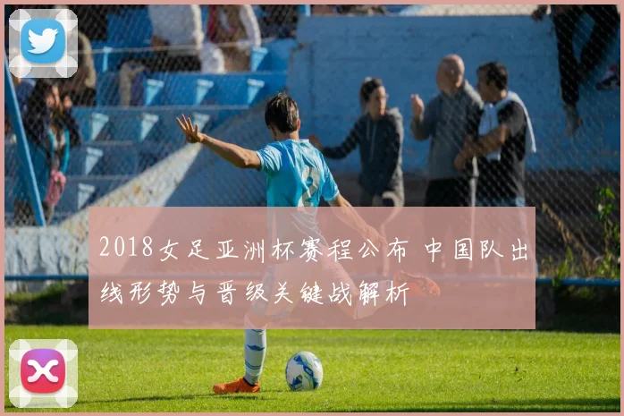 2018女足亚洲杯赛程公布 中国队出线形势与晋级关键战解析