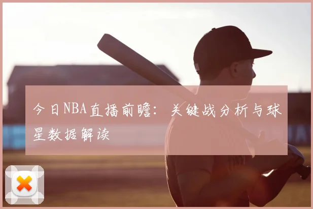 今日NBA直播前瞻：关键战分析与球星数据解读