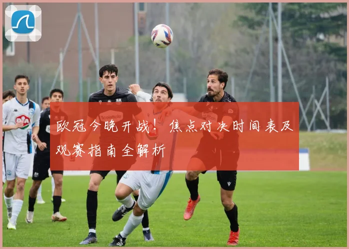 欧冠今晚开战！焦点对决时间表及观赛指南全解析