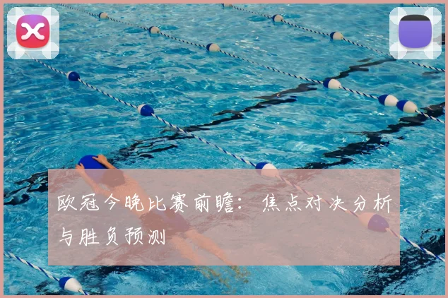 欧冠今晚比赛前瞻：焦点对决分析与胜负预测
