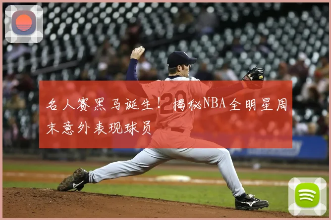 名人赛黑马诞生！揭秘NBA全明星周末意外表现球员