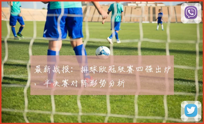 最新战报：排球欧冠联赛四强出炉，半决赛对阵形势分析