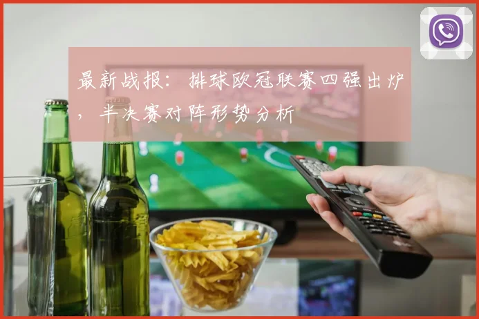 最新战报：排球欧冠联赛四强出炉，半决赛对阵形势分析