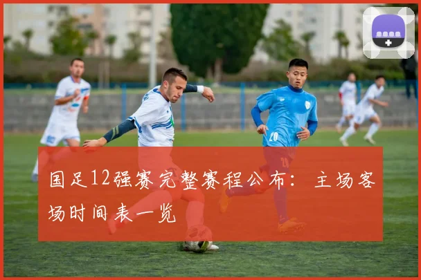 国足12强赛完整赛程公布：主场客场时间表一览