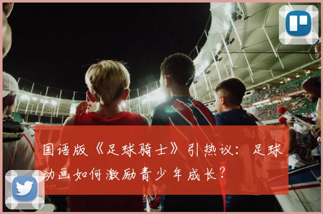 国语版《足球骑士》引热议：足球动画如何激励青少年成长？