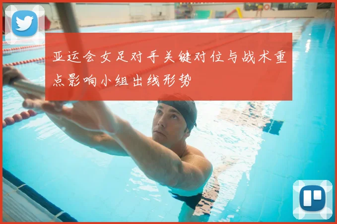 亚运会女足对手关键对位与战术重点影响小组出线形势