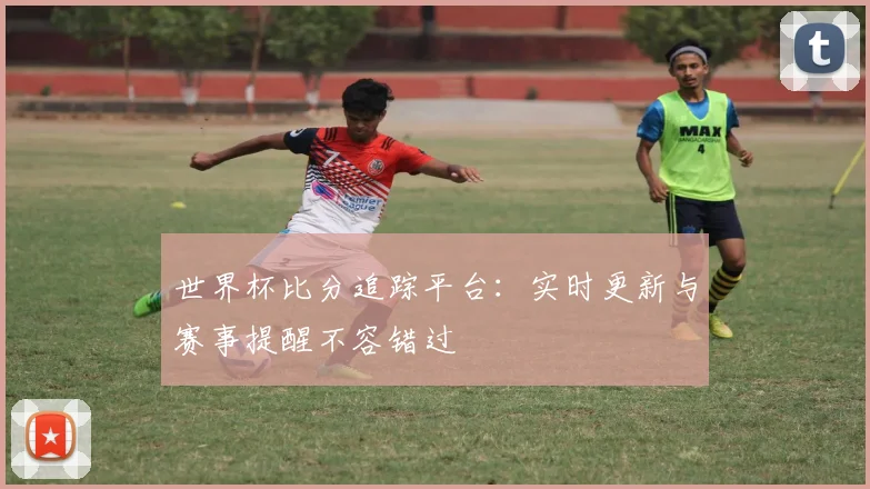 世界杯比分追踪平台：实时更新与赛事提醒不容错过