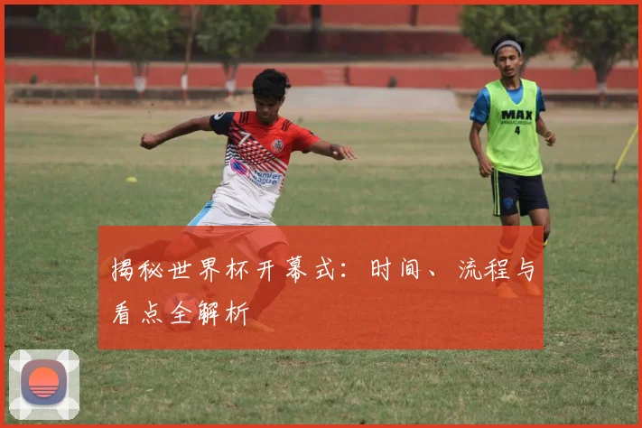 揭秘世界杯开幕式：时间、流程与看点全解析