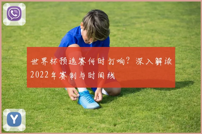 世界杯预选赛何时打响？深入解读2022年赛制与时间线