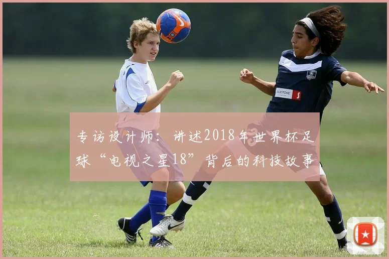 专访设计师：讲述2018年世界杯足球“电视之星18”背后的科技故事